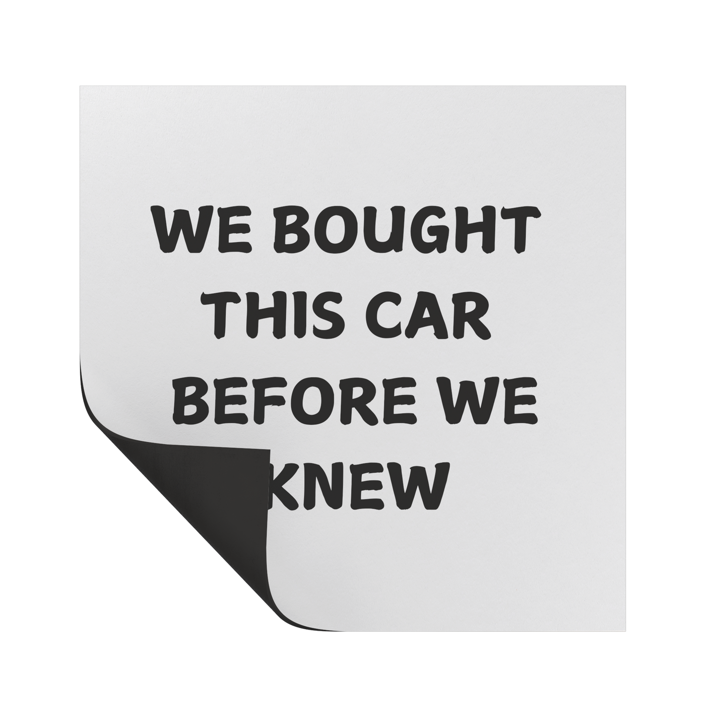 Funny car magnet featuring bold black text on a white background that reads, 'WE BOUGHT THIS CAR BEFORE WE KNEW.' Perfect for parents or families who unexpectedly expanded and now find themselves in a car that's suddenly too small for their growing crew. Great conversation starter for anyone with a sense of humor about family life and parenthood surprises. Durable and weather-resistant, ideal for adding personality to your vehicle.