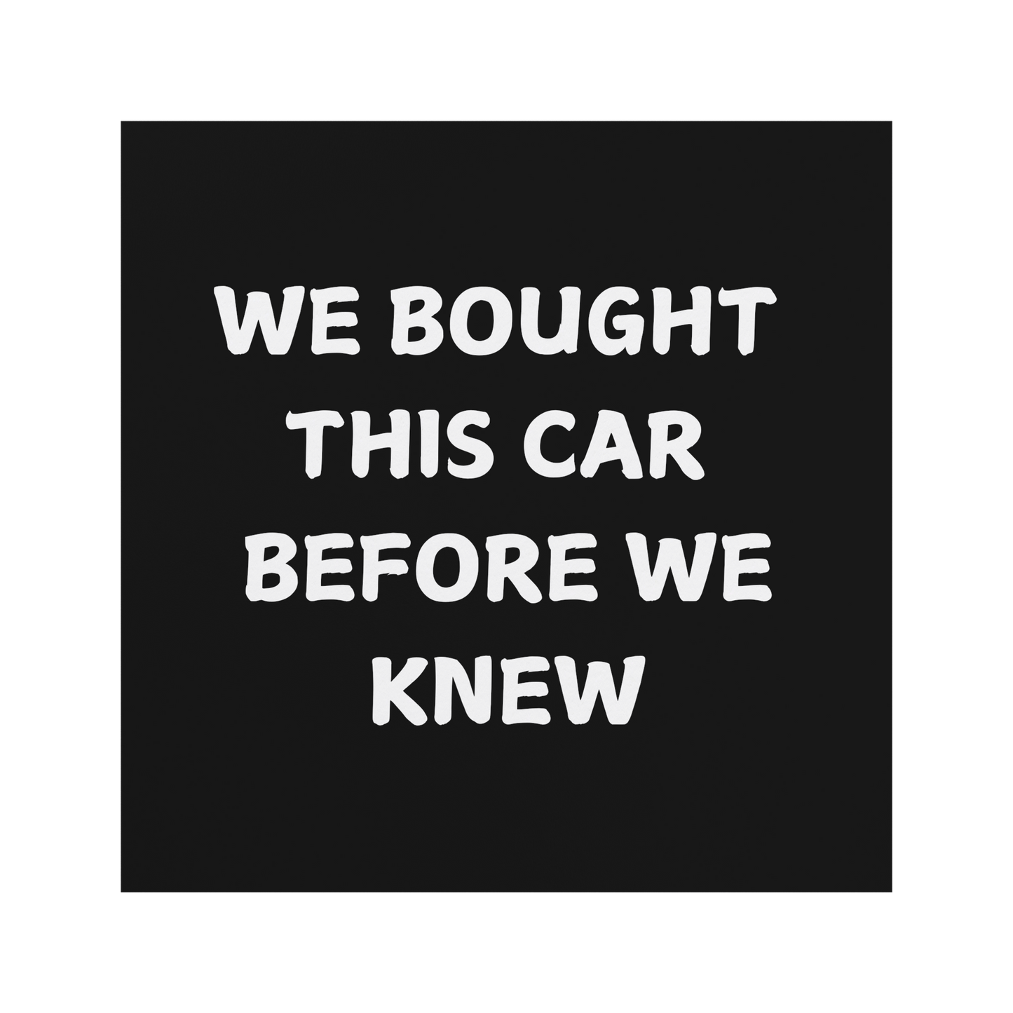 Make a statement with this hilarious car magnet! Featuring bold white text on a crisp black background, it reads: 'WE BOUGHT THIS CAR BEFORE WE KNEW. Easy to apply and remove, it’s the perfect addition to any vehicle—whether you're driving a compact car or dreaming of that spacious family SUV!