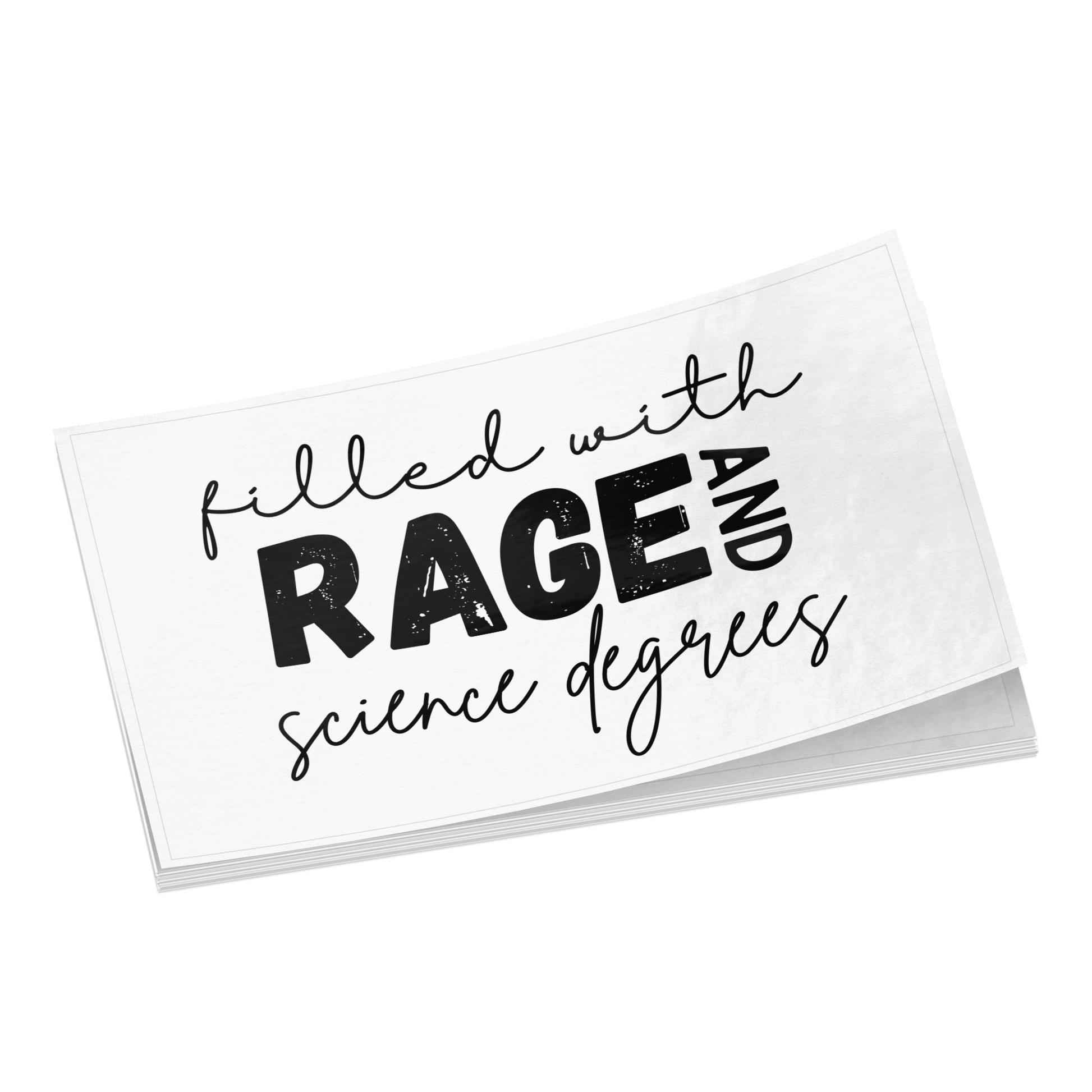 Sticker design featuring a bold, empowering quote: “Filled with RAGE and science degrees.” The word “RAGE” is in all caps, distressed block letters for a dramatic, rebellious feel, while the rest of the phrase is in an elegant, handwritten script that contrasts with the boldness. Perfect for laptops, water bottles, or notebooks—ideal for scientists, students, feminists, and activists who embrace both intellect and passion. Matte finish, durable vinyl.
