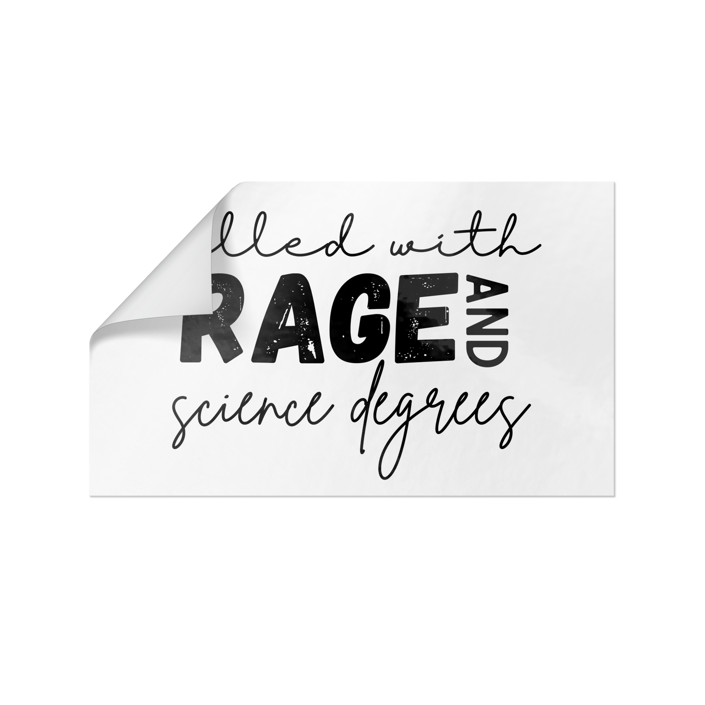 Sticker design featuring a bold, empowering quote: “Filled with RAGE and science degrees.” The word “RAGE” is in all caps, distressed block letters for a dramatic, rebellious feel, while the rest of the phrase is in an elegant, handwritten script that contrasts with the boldness. Perfect for laptops, water bottles, or notebooks—ideal for scientists, students, feminists, and activists who embrace both intellect and passion. Matte finish, durable vinyl.