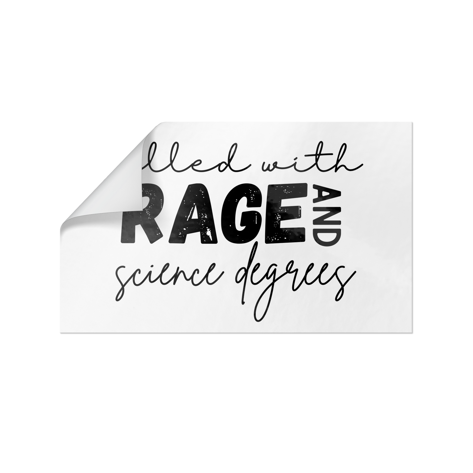 Sticker design featuring a bold, empowering quote: “Filled with RAGE and science degrees.” The word “RAGE” is in all caps, distressed block letters for a dramatic, rebellious feel, while the rest of the phrase is in an elegant, handwritten script that contrasts with the boldness. Perfect for laptops, water bottles, or notebooks—ideal for scientists, students, feminists, and activists who embrace both intellect and passion. Matte finish, durable vinyl.