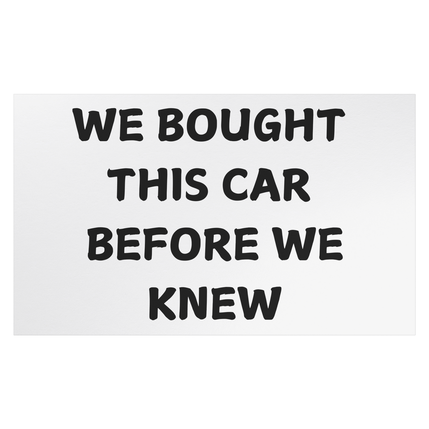 Make a statement with this hilarious car magnet! Featuring bold black text on a crisp white background, it reads: 'WE BOUGHT THIS CAR BEFORE WE KNEW. Easy to apply and remove, it’s the perfect addition to any vehicle—whether you're driving a compact car or dreaming of that spacious family SUV!